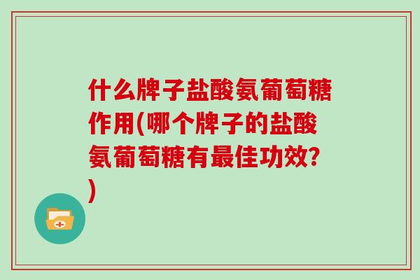 什么牌子盐酸氨葡萄糖作用(哪个牌子的盐酸氨葡萄糖有佳功效?) 什么牌子盐酸氨葡萄糖作用(哪个牌子的盐酸氨葡萄糖有佳功效?)