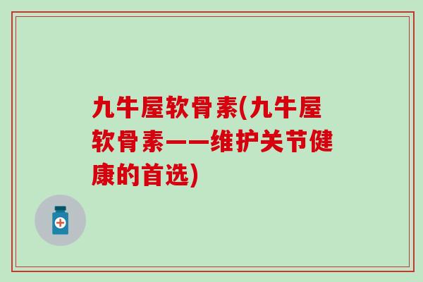 九牛屋软骨素(九牛屋软骨素——维护关节健康的首选) 九牛屋软骨素(九牛屋软骨素——维护关节健康的首选)