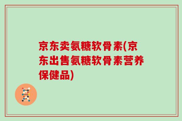 京东卖氨糖软骨素(京东出售氨糖软骨素营养保健品) 京东卖氨糖软骨素(京东出售氨糖软骨素营养保健品)