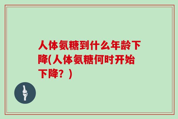 人体氨糖到什么年龄下降(人体氨糖何时开始下降?) 人体氨糖到什么年龄下降(人体氨糖何时开始下降?)