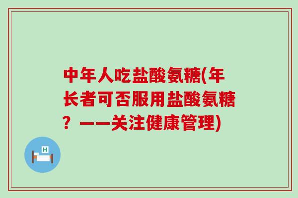 中年人吃盐酸氨糖(年长者可否服用盐酸氨糖?——关注健康管理) 中年人吃盐酸氨糖(年长者可否服用盐酸氨糖?——关注健康管理)