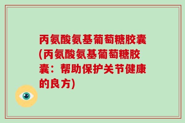 丙氨酸氨基葡萄糖胶囊(丙氨酸氨基葡萄糖胶囊:帮助保护关节健康的良方) 丙氨酸氨基葡萄糖胶囊(丙氨酸氨基葡萄糖胶囊:帮助保护关节健康的良方)