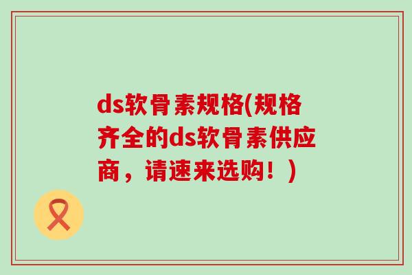 ds软骨素规格(规格齐全的ds软骨素供应商，请速来选购！)