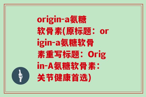 origin-a氨糖软骨素(原标题：origin-a氨糖软骨素重写标题：Origin-A氨糖软骨素：关节健康首选)