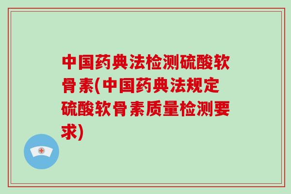 中国药典法检测硫酸软骨素(中国药典法规定硫酸软骨素质量检测要求) 中国药典法检测硫酸软骨素(中国药典法规定硫酸软骨素质量检测要求)