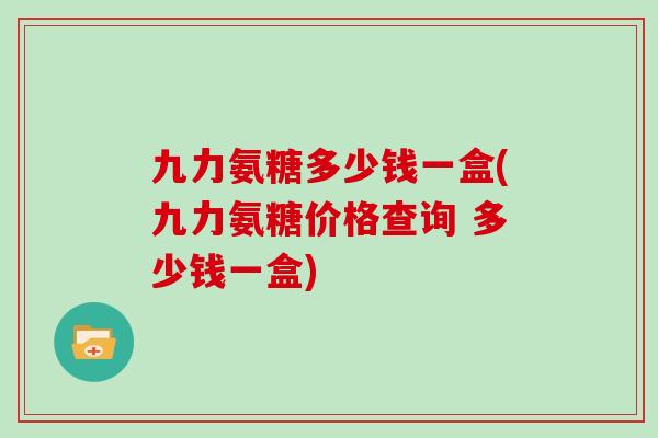 九力氨糖多少钱一盒(九力氨糖价格查询 多少钱一盒) 九力氨糖多少钱一盒(九力氨糖价格查询 多少钱一盒)