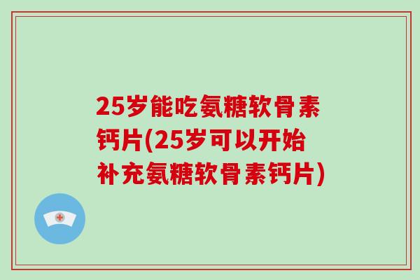 25岁能吃氨糖软骨素钙片(25岁可以开始补充氨糖软骨素钙片) 25岁能吃氨糖软骨素钙片(25岁可以开始补充氨糖软骨素钙片)