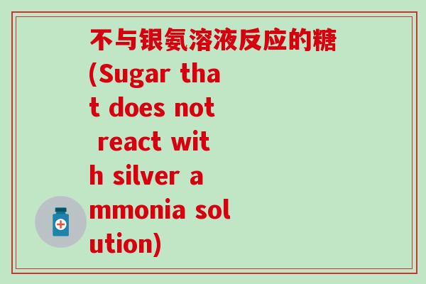 不与银氨溶液反应的糖(Sugar that does not react with silver ammonia solution) 不与银氨溶液反应的糖(Sugar that does not react with silver ammonia solution)