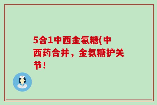 5合1中西金氨糖(中西药合并,金氨糖护关节! 5合1中西金氨糖(中西药合并,金氨糖护关节!
