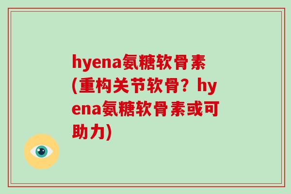 hyena氨糖软骨素(重构关节软骨?hyena氨糖软骨素或可助力) hyena氨糖软骨素(重构关节软骨?hyena氨糖软骨素或可助力)