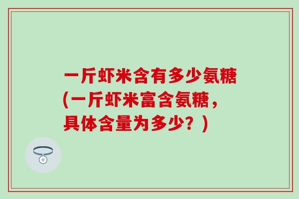 一斤虾米含有多少氨糖(一斤虾米富含氨糖，具体含量为多少？)