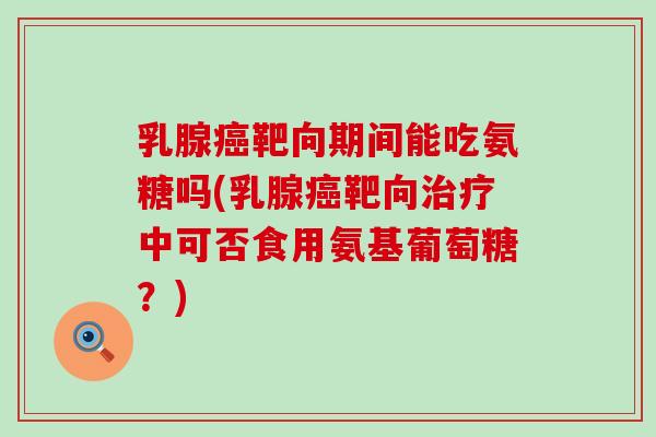 乳腺靶向期间能吃氨糖吗(乳腺靶向中可否食用氨基葡萄糖?) 乳腺靶向期间能吃氨糖吗(乳腺靶向中可否食用氨基葡萄糖?)