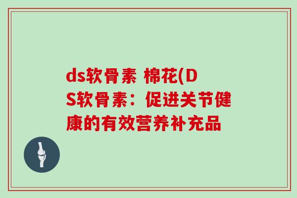 ds软骨素 棉花(DS软骨素:促进关节健康的有效营养补充品 ds软骨素 棉花(DS软骨素:促进关节健康的有效营养补充品