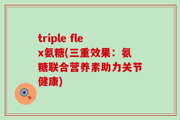 triple flex氨糖(三重效果:氨糖联合营养素助力关节健康) triple flex氨糖(三重效果:氨糖联合营养素助力关节健康)