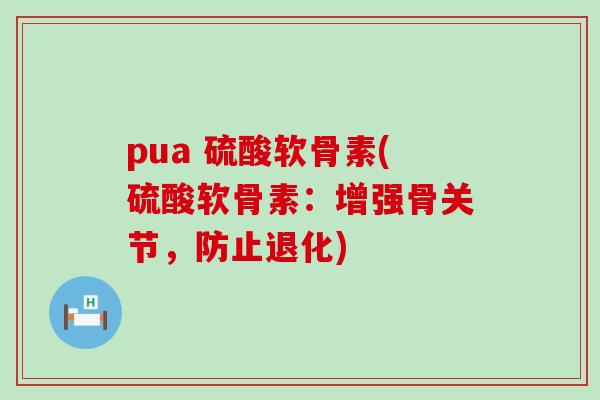 pua 硫酸软骨素(硫酸软骨素：增强骨关节，防止退化)