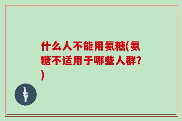 什么人不能用氨糖(氨糖不适用于哪些人群?) 什么人不能用氨糖(氨糖不适用于哪些人群?)