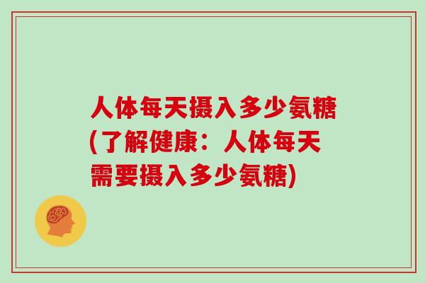 人体每天摄入多少氨糖(了解健康:人体每天需要摄入多少氨糖) 人体每天摄入多少氨糖(了解健康:人体每天需要摄入多少氨糖)