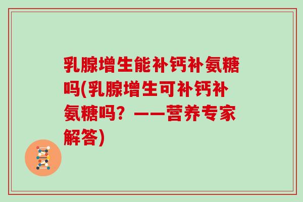 乳腺增生能补钙补氨糖吗(乳腺增生可补钙补氨糖吗?——营养专家解答) 乳腺增生能补钙补氨糖吗(乳腺增生可补钙补氨糖吗?——营养专家解答)