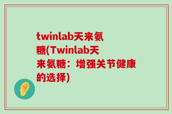 twinlab天来氨糖(Twinlab天来氨糖:增强关节健康的选择) twinlab天来氨糖(Twinlab天来氨糖:增强关节健康的选择)