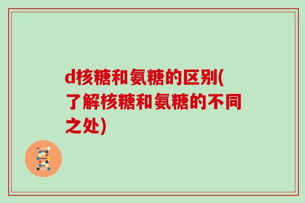d核糖和氨糖的区别(了解核糖和氨糖的不同之处) d核糖和氨糖的区别(了解核糖和氨糖的不同之处)