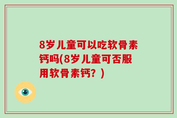 8岁儿童可以吃软骨素钙吗(8岁儿童可否服用软骨素钙?) 8岁儿童可以吃软骨素钙吗(8岁儿童可否服用软骨素钙?)