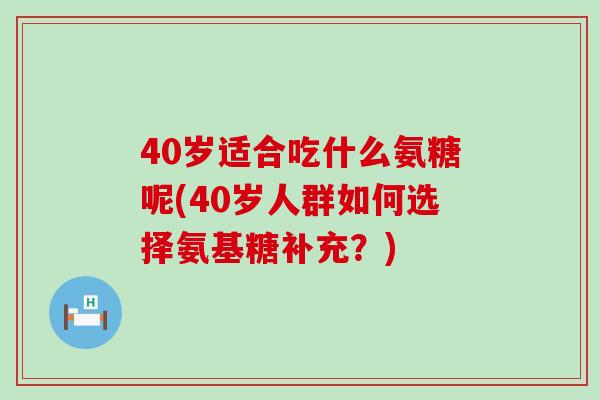 40岁适合吃什么氨糖呢(40岁人群如何选择氨基糖补充？)