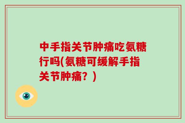 中手指关节肿痛吃氨糖行吗(氨糖可缓解手指关节肿痛?) 中手指关节肿痛吃氨糖行吗(氨糖可缓解手指关节肿痛?)