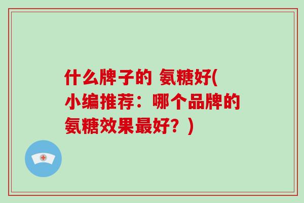 什么牌子的 氨糖好(小编推荐:哪个品牌的氨糖效果好?) 什么牌子的 氨糖好(小编推荐:哪个品牌的氨糖效果好?)