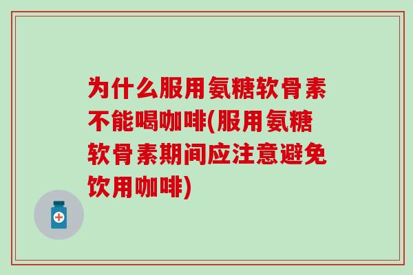 为什么服用氨糖软骨素不能喝咖啡(服用氨糖软骨素期间应注意避免饮用咖啡)