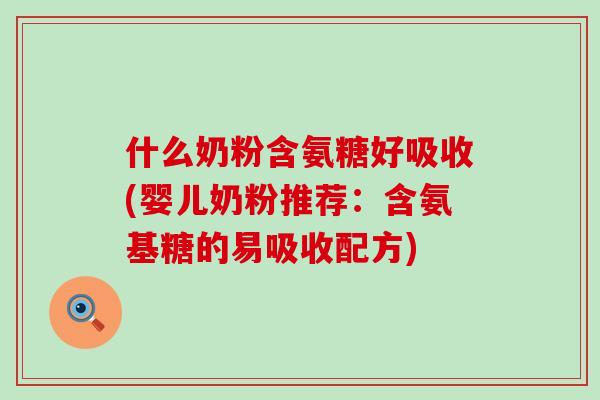 什么奶粉含氨糖好吸收(婴儿奶粉推荐:含氨基糖的易吸收配方) 什么奶粉含氨糖好吸收(婴儿奶粉推荐:含氨基糖的易吸收配方)