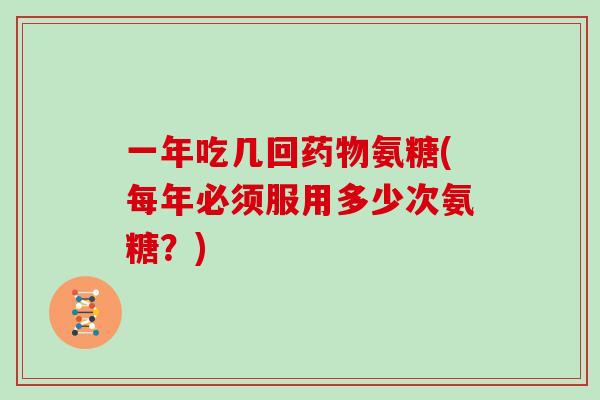 一年吃几回氨糖(每年必须服用多少次氨糖？)