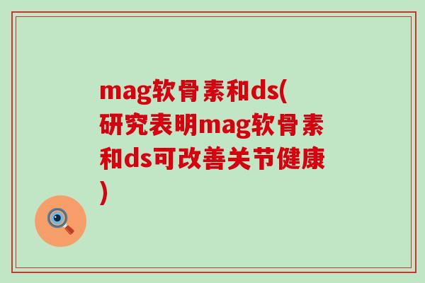 mag软骨素和ds(研究表明mag软骨素和ds可改善关节健康)