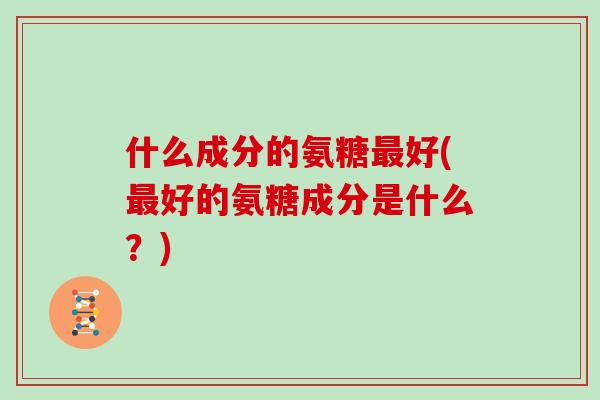 什么成分的氨糖好(好的氨糖成分是什么？)