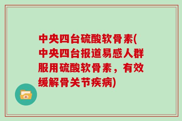 中央四台硫酸软骨素(中央四台报道易感人群服用硫酸软骨素，有效缓解骨关节)