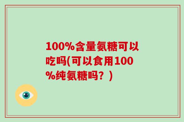 100%含量氨糖可以吃吗(可以食用100%纯氨糖吗?) 100%含量氨糖可以吃吗(可以食用100%纯氨糖吗?)