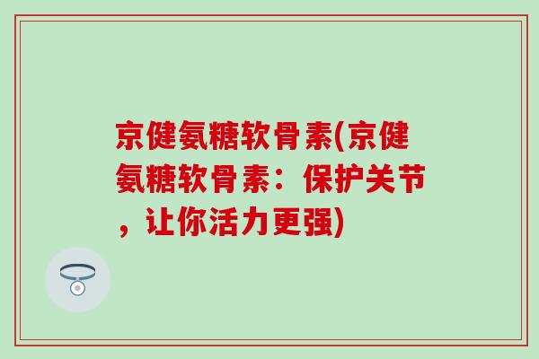 京健氨糖软骨素(京健氨糖软骨素:保护关节,让你活力更强) 京健氨糖软骨素(京健氨糖软骨素:保护关节,让你活力更强)