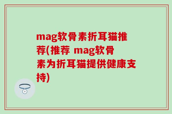 mag软骨素折耳猫推荐(推荐 mag软骨素为折耳猫提供健康支持) mag软骨素折耳猫推荐(推荐 mag软骨素为折耳猫提供健康支持)