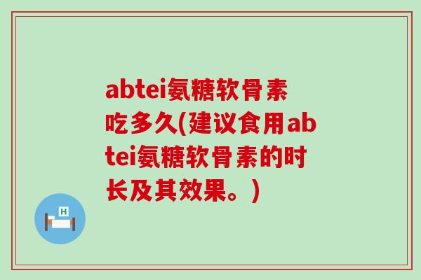 abtei氨糖软骨素吃多久(建议食用abtei氨糖软骨素的时长及其效果。) abtei氨糖软骨素吃多久(建议食用abtei氨糖软骨素的时长及其效果。)