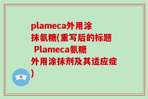 plameca外用涂抹氨糖(重写后的标题 Plameca氨糖外用涂抹剂及其适应症) plameca外用涂抹氨糖(重写后的标题 Plameca氨糖外用涂抹剂及其适应症)