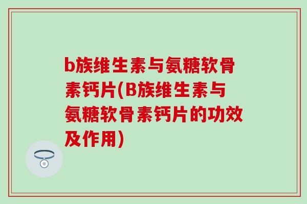 b族维生素与氨糖软骨素钙片(B族维生素与氨糖软骨素钙片的功效及作用)