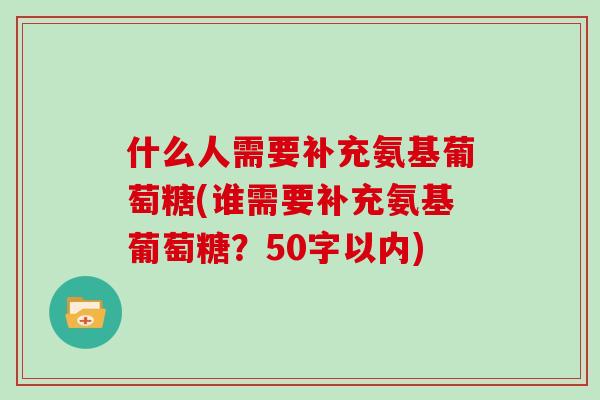 什么人需要补充氨基葡萄糖(谁需要补充氨基葡萄糖？50字以内)