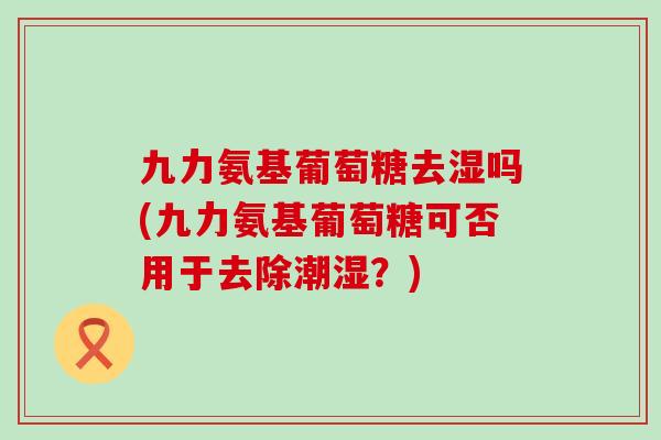 九力氨基葡萄糖去湿吗(九力氨基葡萄糖可否用于去除潮湿？)