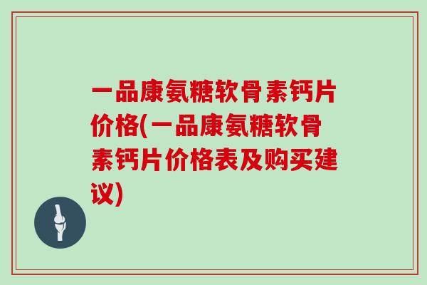 一品康氨糖软骨素钙片价格(一品康氨糖软骨素钙片价格表及购买建议)