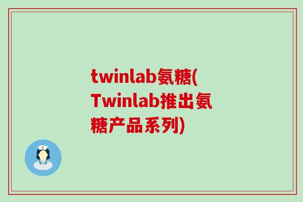 twinlab氨糖(Twinlab推出氨糖产品系列) twinlab氨糖(Twinlab推出氨糖产品系列)