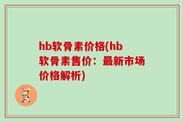 hb软骨素价格(hb软骨素售价:新市场价格解析) hb软骨素价格(hb软骨素售价:新市场价格解析)