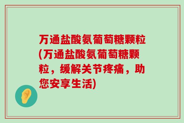 万通盐酸氨葡萄糖颗粒(万通盐酸氨葡萄糖颗粒,缓解关节,助您安享生活) 万通盐酸氨葡萄糖颗粒(万通盐酸氨葡萄糖颗粒,缓解关节,助您安享生活)