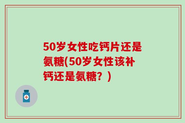 50岁女性吃钙片还是氨糖(50岁女性该补钙还是氨糖?) 50岁女性吃钙片还是氨糖(50岁女性该补钙还是氨糖?)