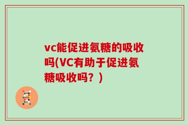 vc能促进氨糖的吸收吗(VC有助于促进氨糖吸收吗？)