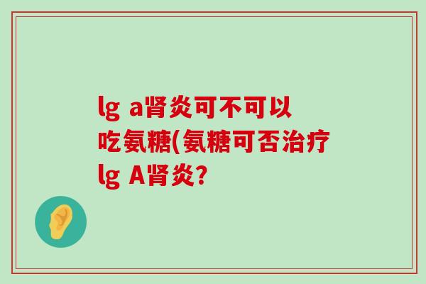 lg a炎可不可以吃氨糖(氨糖可否lg A炎？