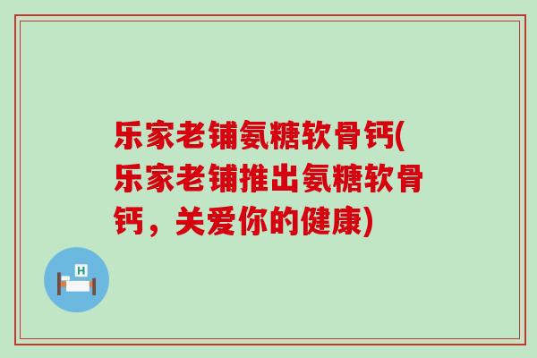 乐家老铺氨糖软骨钙(乐家老铺推出氨糖软骨钙,关爱你的健康) 乐家老铺氨糖软骨钙(乐家老铺推出氨糖软骨钙,关爱你的健康)